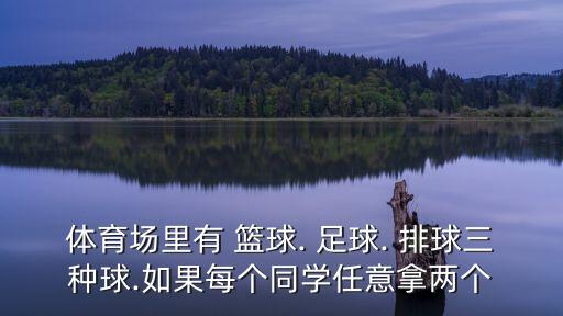 體育場里有 籃球. 足球. 排球三種球.如果每個同學任意拿兩個