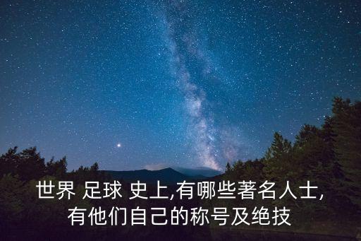 世界 足球 史上,有哪些著名人士,有他們自己的稱(chēng)號(hào)及絕技
