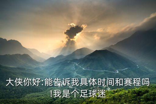 大俠你好:能告訴我具體時間和賽程嗎!我是個足球迷