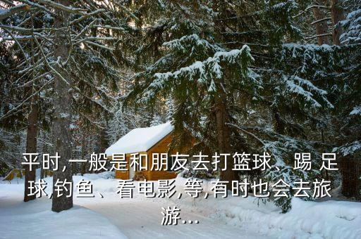 平時(shí),一般是和朋友去打籃球、踢 足球,釣魚、看電影,等,有時(shí)也會(huì)去旅游...