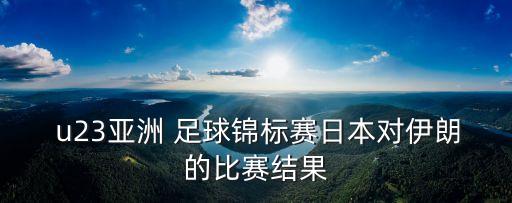  u23亞洲 足球錦標(biāo)賽日本對伊朗的比賽結(jié)果