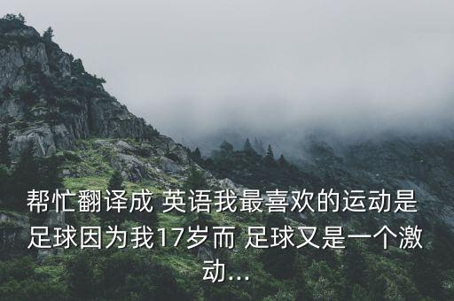幫忙翻譯成 英語我最喜歡的運(yùn)動是 足球因?yàn)槲?7歲而 足球又是一個激動...