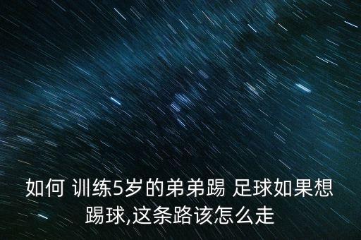 如何 訓練5歲的弟弟踢 足球如果想踢球,這條路該怎么走