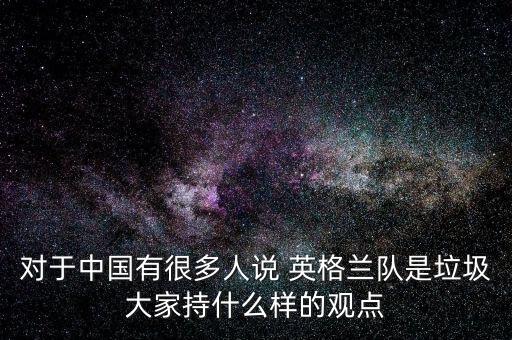 對(duì)于中國(guó)有很多人說 英格蘭隊(duì)是垃圾大家持什么樣的觀點(diǎn)