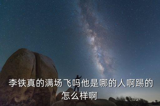  李鐵真的滿場(chǎng)飛嗎他是哪的人啊踢的怎么樣啊