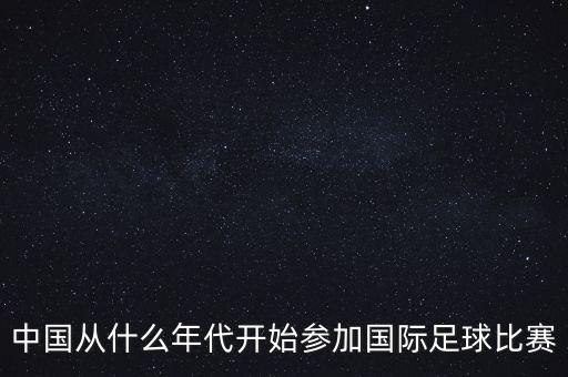 中國(guó)從什么年代開始參加國(guó)際足球比賽