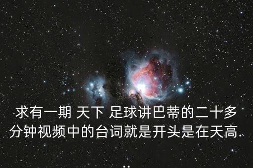求有一期 天下 足球講巴蒂的二十多分鐘視頻中的臺(tái)詞就是開頭是在天高...