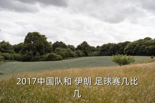 2017中國(guó)隊(duì)和 伊朗 足球賽幾比幾