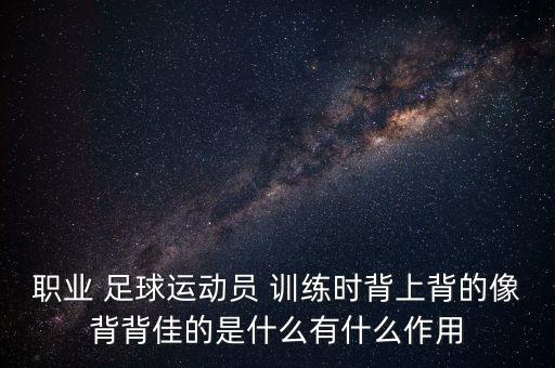 職業(yè) 足球運動員 訓(xùn)練時背上背的像背背佳的是什么有什么作用