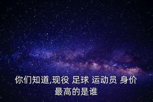 你們知道,現(xiàn)役 足球 運動員 身價最高的是誰