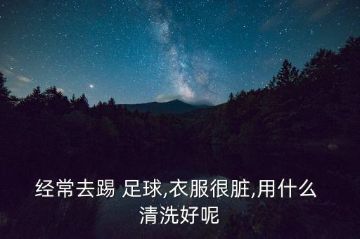經(jīng)常去踢 足球,衣服很臟,用什么 清洗好呢