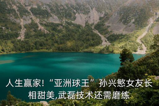 人生贏家!“亞洲球王”孫興慜女友長相甜美,武磊技術還需磨練