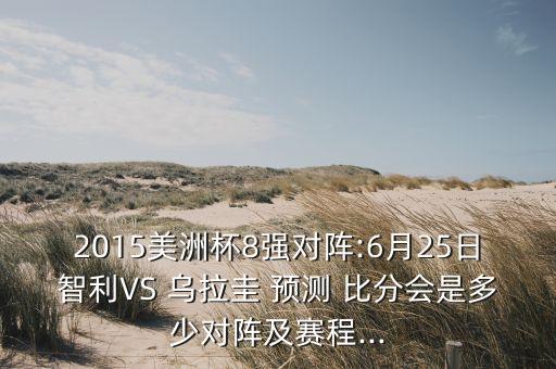2015美洲杯8強(qiáng)對陣:6月25日智利VS 烏拉圭 預(yù)測 比分會是多少對陣及賽程...