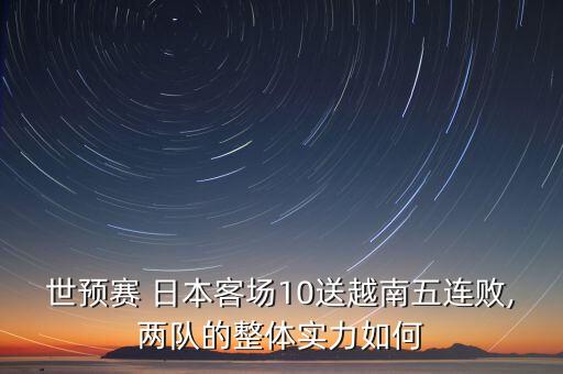 世預(yù)賽 日本客場10送越南五連敗,兩隊的整體實力如何