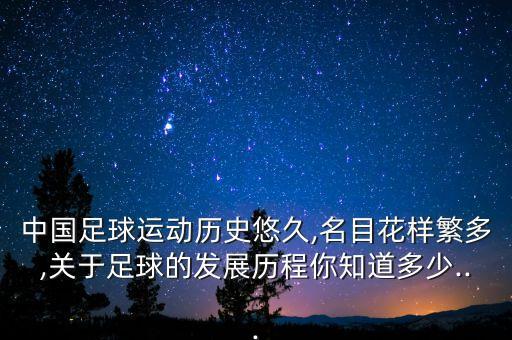 中國足球運動歷史悠久,名目花樣繁多,關(guān)于足球的發(fā)展歷程你知道多少...
