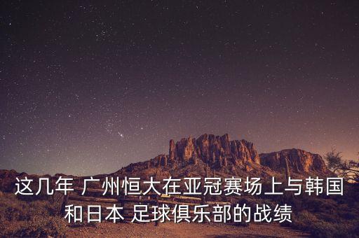 這幾年 廣州恒大在亞冠賽場(chǎng)上與韓國(guó)和日本 足球俱樂部的戰(zhàn)績(jī)