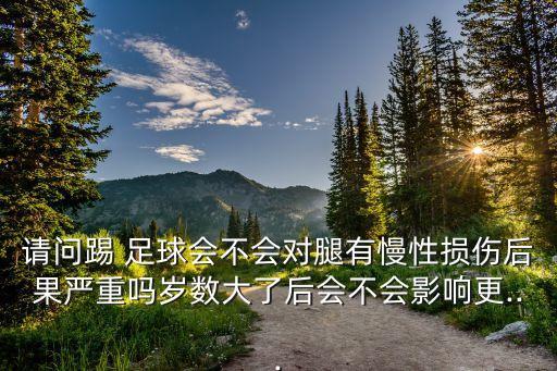 請問踢 足球會不會對腿有慢性損傷后果嚴(yán)重嗎歲數(shù)大了后會不會影響更...
