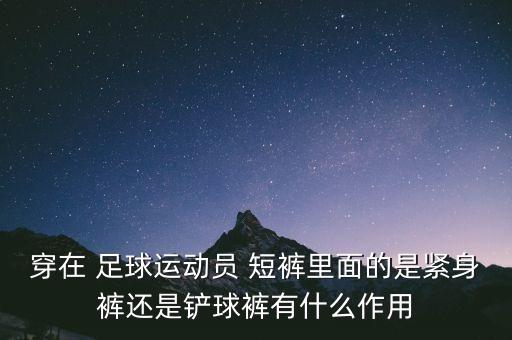 穿在 足球運動員 短褲里面的是緊身褲還是鏟球褲有什么作用