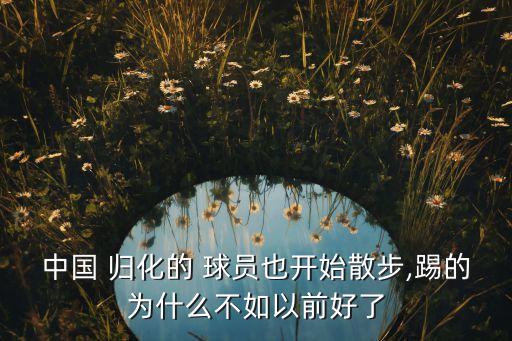中國(guó) 歸化的 球員也開(kāi)始散步,踢的為什么不如以前好了