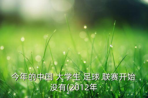 今年的中國 大學生 足球 聯(lián)賽開始沒有(2012年