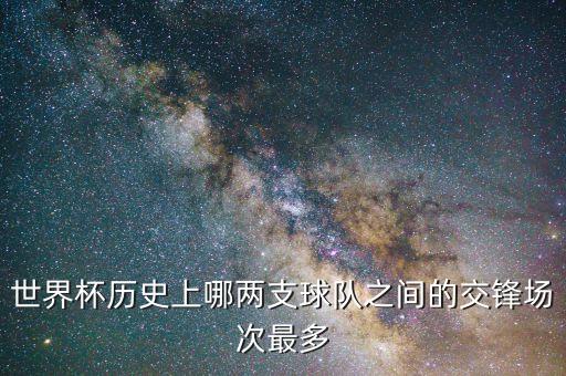 世界杯歷史上哪兩支球隊之間的交鋒場次最多