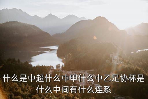 什么是中超什么中甲什么中乙足協(xié)杯是什么中間有什么連系