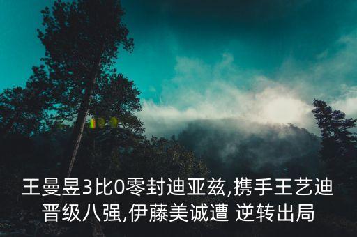 王曼昱3比0零封迪亞茲,攜手王藝迪晉級(jí)八強(qiáng),伊藤美誠遭 逆轉(zhuǎn)出局