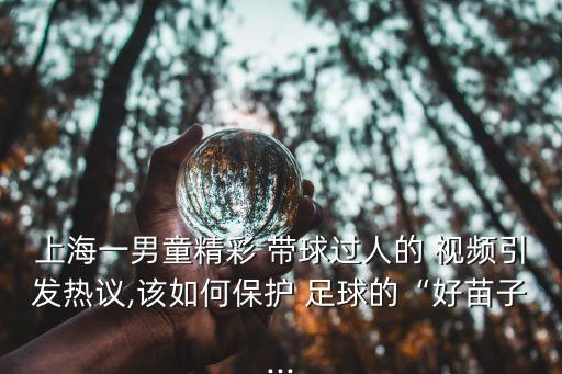 上海一男童精彩 帶球過人的 視頻引發(fā)熱議,該如何保護 足球的“好苗子...