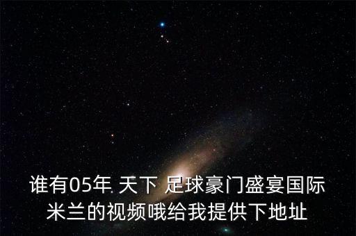 誰(shuí)有05年 天下 足球豪門盛宴國(guó)際米蘭的視頻哦給我提供下地址