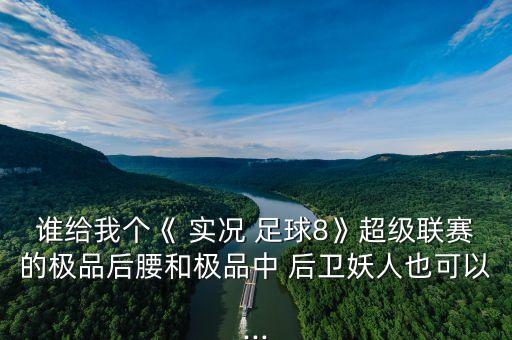 誰(shuí)給我個(gè)《 實(shí)況 足球8》超級(jí)聯(lián)賽的極品后腰和極品中 后衛(wèi)妖人也可以...