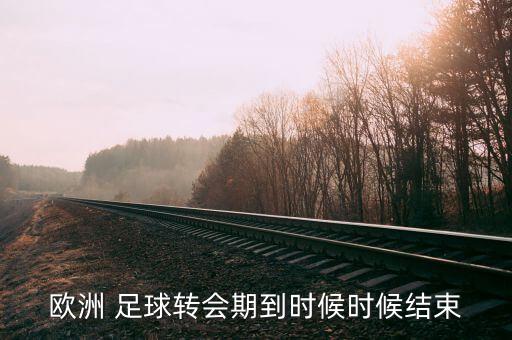 歐洲 足球轉(zhuǎn)會(huì)期到時(shí)候時(shí)候結(jié)束