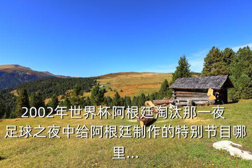 2002年世界杯阿根廷淘汰那一夜 足球之夜中給阿根廷制作的特別節(jié)目哪里...