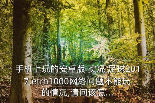 手機(jī)上玩的安卓版 實(shí)況 足球2017,etrh1000網(wǎng)絡(luò)問題不能玩的情況,請(qǐng)問該怎...