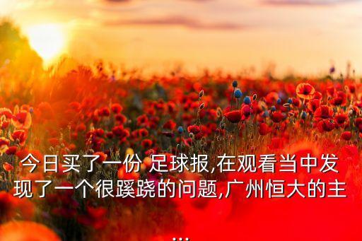今日買(mǎi)了一份 足球報(bào),在觀看當(dāng)中發(fā)現(xiàn)了一個(gè)很蹊蹺的問(wèn)題,廣州恒大的主...