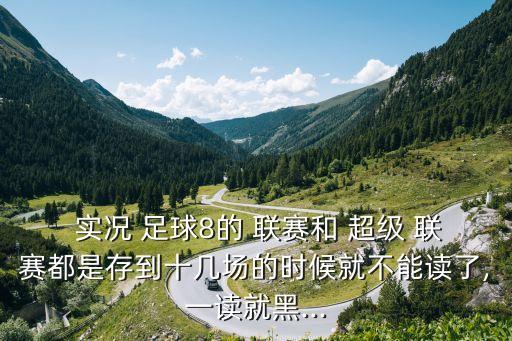  實況 足球8的 聯(lián)賽和 超級 聯(lián)賽都是存到十幾場的時候就不能讀了,一讀就黑...