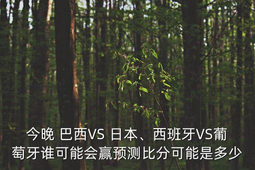 今晚 巴西VS 日本、西班牙VS葡萄牙誰(shuí)可能會(huì)贏預(yù)測(cè)比分可能是多少