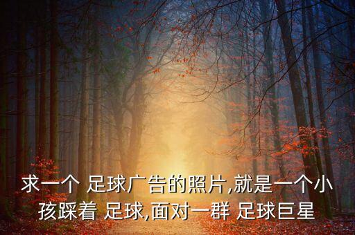 求一個 足球廣告的照片,就是一個小孩踩著 足球,面對一群 足球巨星