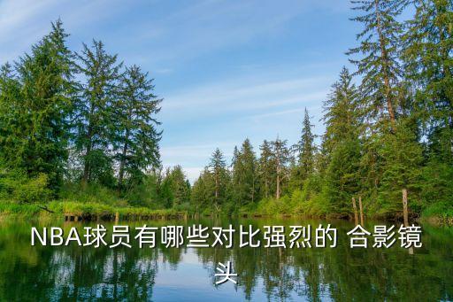 NBA球員有哪些對(duì)比強(qiáng)烈的 合影鏡頭