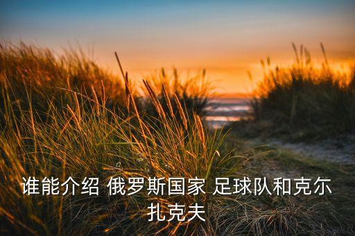 誰(shuí)能介紹 俄羅斯國(guó)家 足球隊(duì)和克尓扎克夫