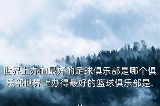 世界上辦的最好的足球俱樂部是哪個俱樂部世界上辦得最好的籃球俱樂部是...