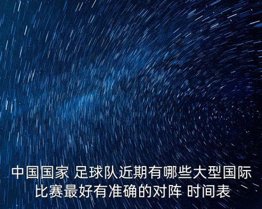 中國國家 足球隊近期有哪些大型國際 比賽最好有準確的對陣 時間表