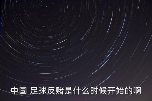中國 足球反賭是什么時(shí)候開始的啊