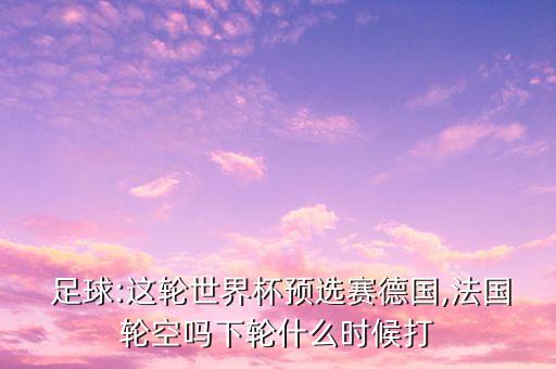 足球:這輪世界杯預(yù)選賽德國,法國輪空嗎下輪什么時候打