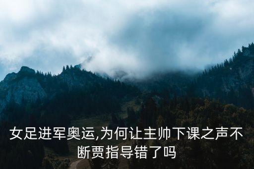 女足進軍奧運,為何讓主帥下課之聲不斷賈指導錯了嗎