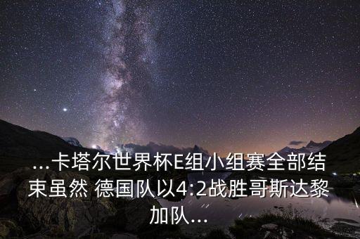 ...卡塔爾世界杯E組小組賽全部結(jié)束雖然 德國隊以4:2戰(zhàn)勝哥斯達黎加隊...