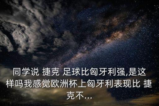 同學(xué)說(shuō) 捷克 足球比匈牙利強(qiáng),是這樣嗎我感覺(jué)歐洲杯上匈牙利表現(xiàn)比 捷克不...