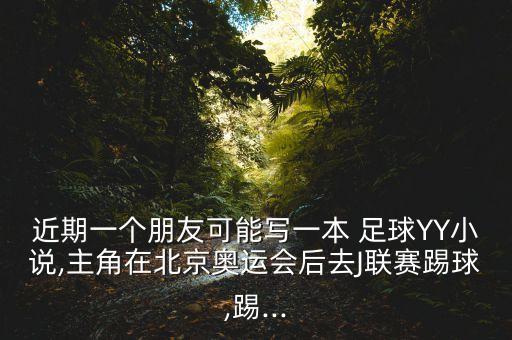近期一個(gè)朋友可能寫(xiě)一本 足球YY小說(shuō),主角在北京奧運(yùn)會(huì)后去J聯(lián)賽踢球,踢...
