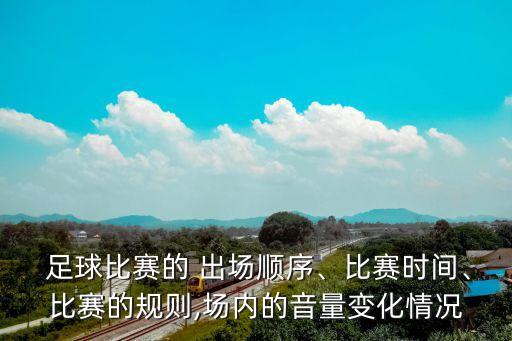  足球比賽的 出場(chǎng)順序、比賽時(shí)間、比賽的規(guī)則,場(chǎng)內(nèi)的音量變化情況