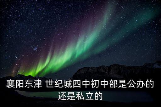 襄陽東津 世紀(jì)城四中初中部是公辦的還是私立的