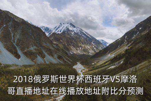 2018俄羅斯世界杯西班牙VS摩洛哥直播地址在線播放地址附比分預(yù)測
